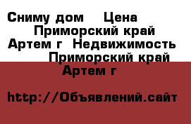 Сниму дом  › Цена ­ 8 000 - Приморский край, Артем г. Недвижимость »    . Приморский край,Артем г.